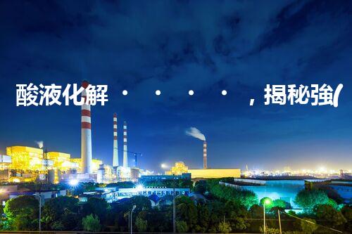 酸液化解，揭秘強(qiáng)酸廢水處理的奇跡！